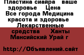 Пластина сиайра - ваше здоровье. › Цена ­ 1 - Все города Медицина, красота и здоровье » Лекарственные средства   . Ханты-Мансийский,Урай г.